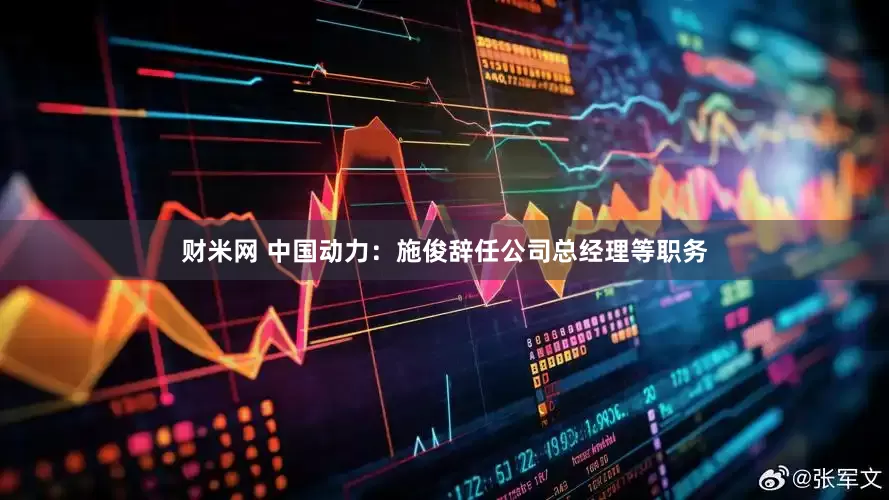 财米网 中国动力：施俊辞任公司总经理等职务