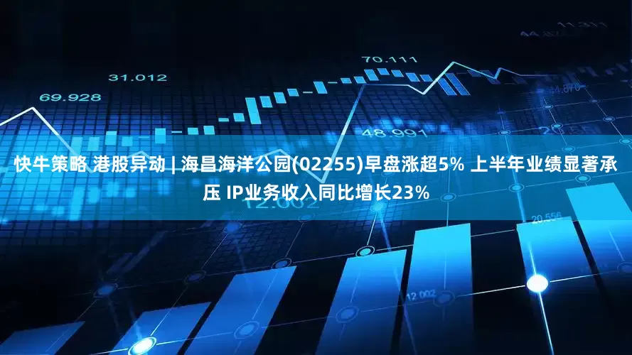 快牛策略 港股异动 | 海昌海洋公园(02255)早盘涨超5% 上半年业绩显著承压 IP业务收入同比增长23%