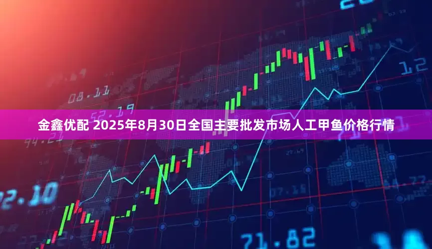 金鑫优配 2025年8月30日全国主要批发市场人工甲鱼价格行情