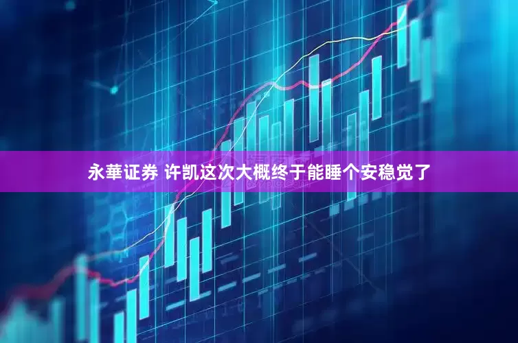 永華证券 许凯这次大概终于能睡个安稳觉了