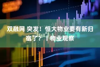 双融网 突发！恒大物业要有新归宿了？丨物业观察
