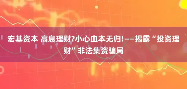 宏基资本 高息理财?小心血本无归!——揭露“投资理财”非法集资骗局