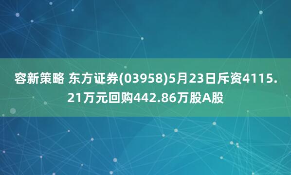 容新策略 东方证券(03958)5月23日斥资4115.21万元回购442.86万股A股
