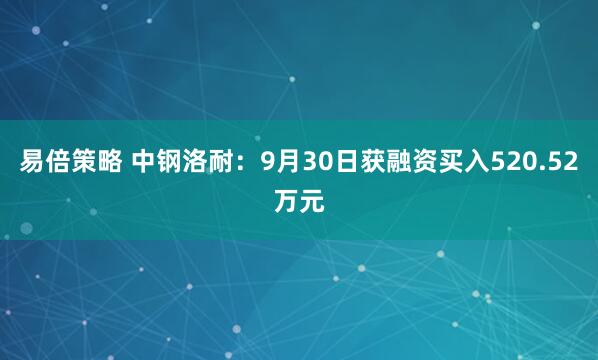 易倍策略 中钢洛耐：9月30日获融资买入520.52万元