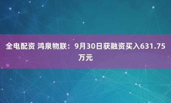 全电配资 鸿泉物联：9月30日获融资买入631.75万元