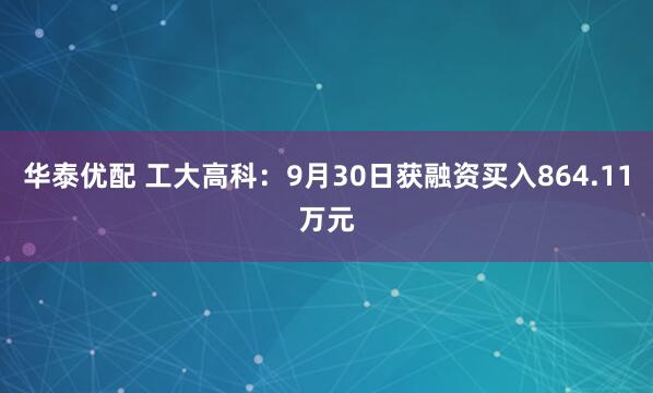 华泰优配 工大高科：9月30日获融资买入864.11万元