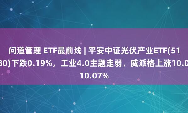 问道管理 ETF最前线 | 平安中证光伏产业ETF(516180)下跌0.19%，工业4.0主题走弱，威派格上涨10.07%