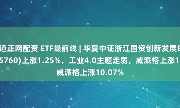道正网配资 ETF最前线 | 华夏中证浙江国资创新发展ETF(515760)上涨1.25%，工业4.0主题走弱，威派格上涨10.07%