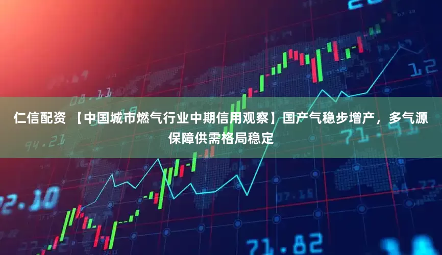 仁信配资 【中国城市燃气行业中期信用观察】国产气稳步增产，多气源保障供需格局稳定