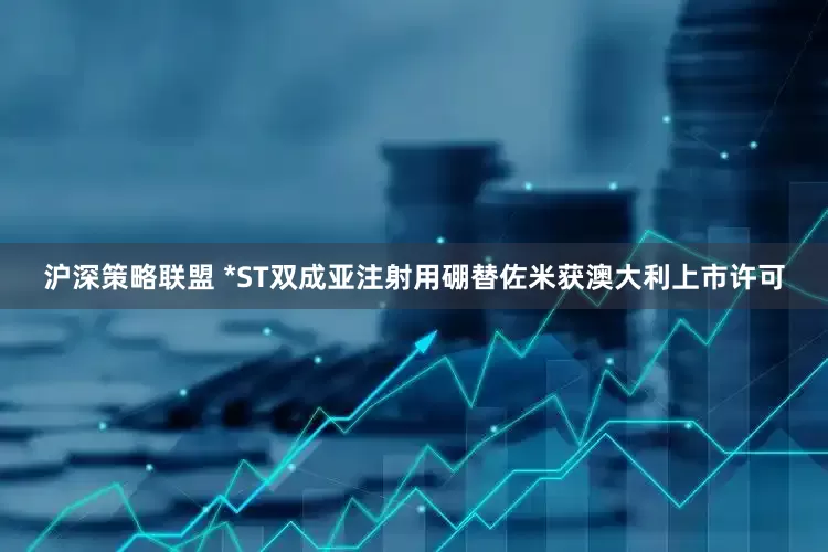 沪深策略联盟 *ST双成亚注射用硼替佐米获澳大利上市许可