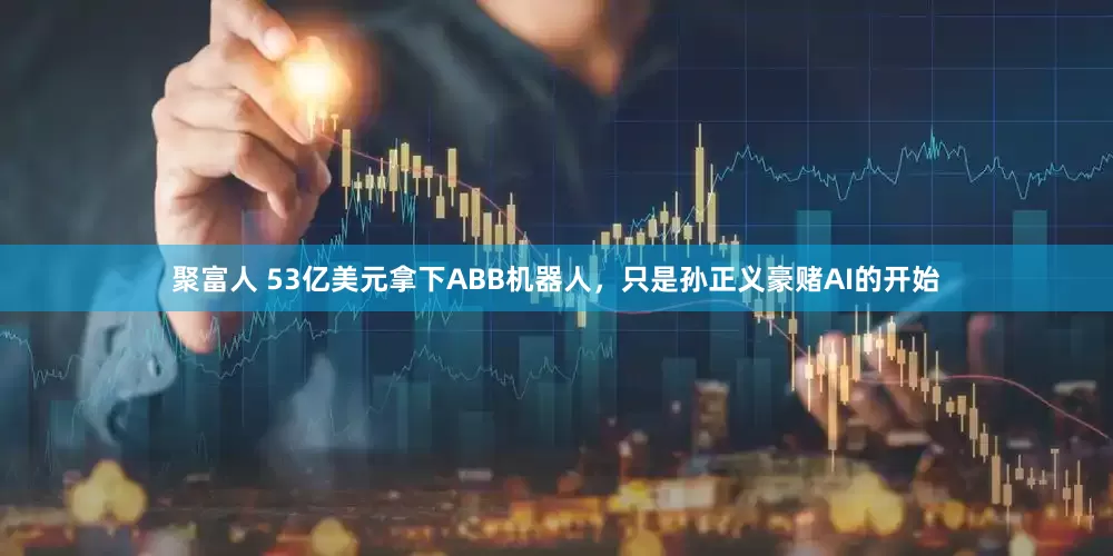 聚富人 53亿美元拿下ABB机器人，只是孙正义豪赌AI的开始