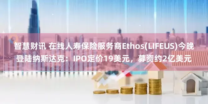 智慧财讯 在线人寿保险服务商Ethos(LIFEUS)今晚登陆纳斯达克：IPO定价19美元，募资约2亿美元