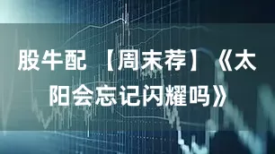 股牛配 【周末荐】《太阳会忘记闪耀吗》