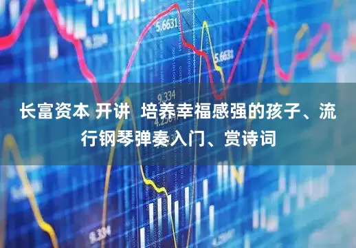 长富资本 开讲  培养幸福感强的孩子、流行钢琴弹奏入门、赏诗词