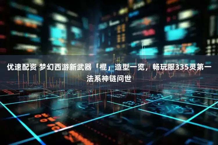 优速配资 梦幻西游新武器「棍」造型一览，畅玩服335灵第一法系神链问世