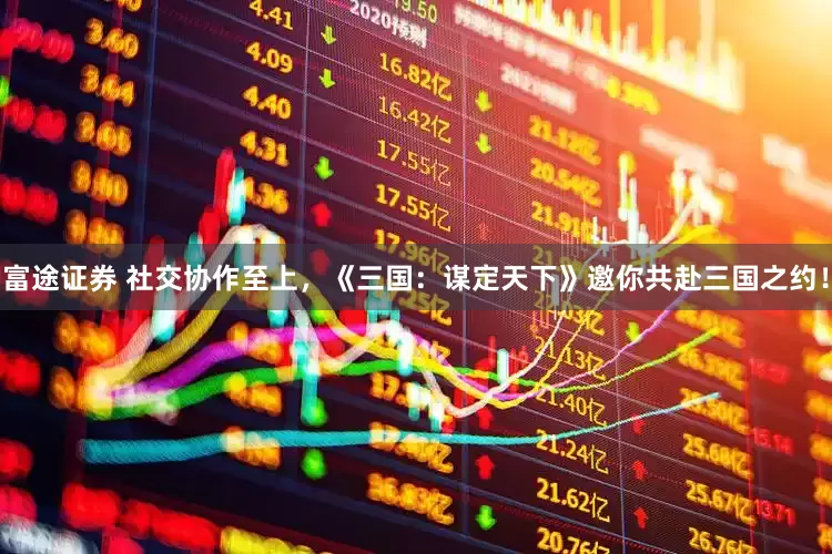 富途证券 社交协作至上，《三国：谋定天下》邀你共赴三国之约！