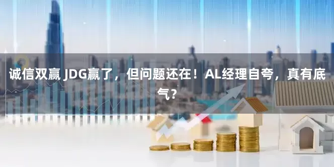 诚信双赢 JDG赢了，但问题还在！AL经理自夸，真有底气？