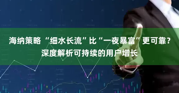 海纳策略 “细水长流”比“一夜暴富”更可靠？深度解析可持续的用户增长