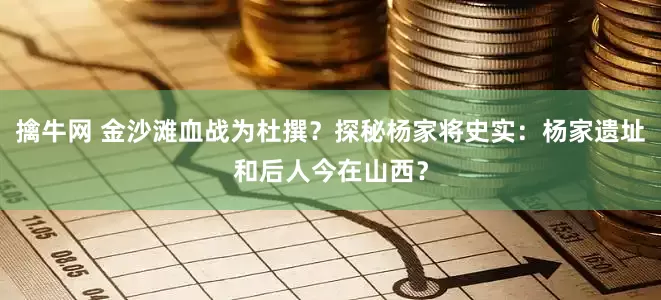 擒牛网 金沙滩血战为杜撰？探秘杨家将史实：杨家遗址和后人今在山西？