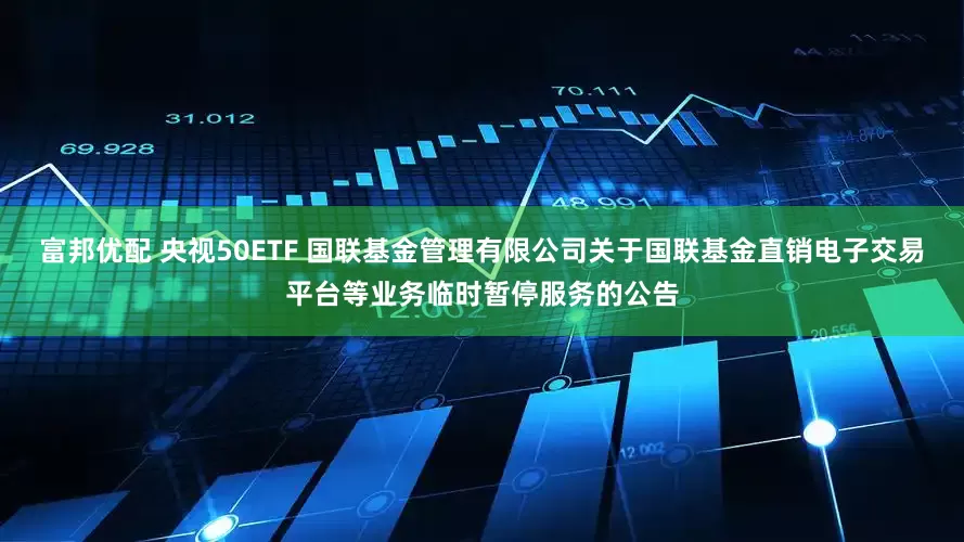 富邦优配 央视50ETF 国联基金管理有限公司关于国联基金直销电子交易平台等业务临时暂停服务的公告