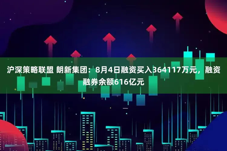 沪深策略联盟 朗新集团：8月4日融资买入364117万元，融资融券余额616亿元