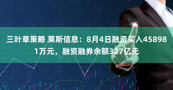 三叶草策略 莱斯信息：8月4日融资买入458981万元，融资融券余额327亿元