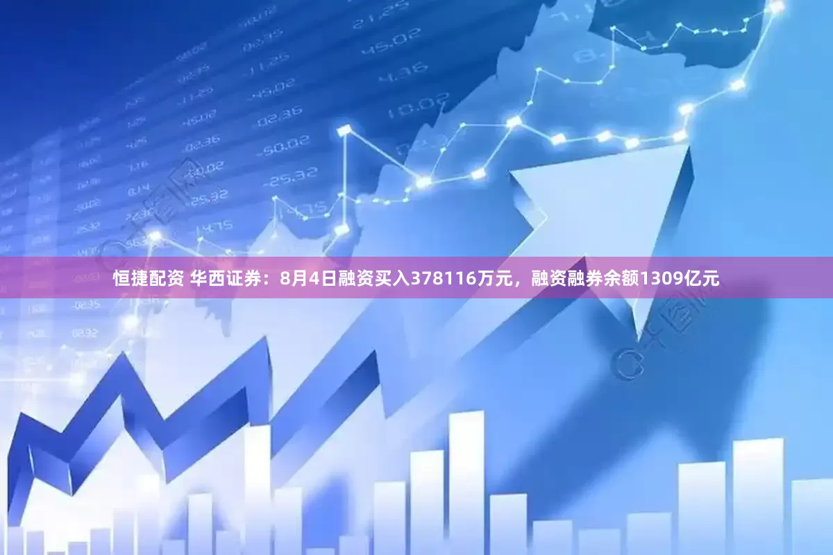 恒捷配资 华西证券:8月4日融资买入378116万元,融资融券余额1309亿元