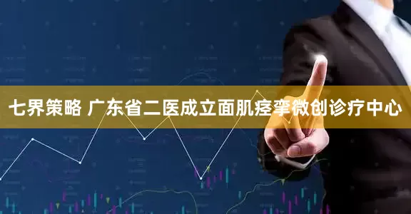 七界策略 广东省二医成立面肌痉挛微创诊疗中心